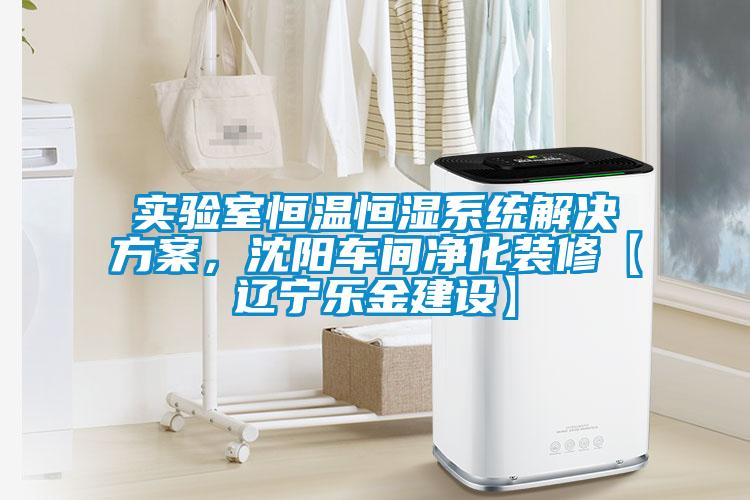 實(shí)驗(yàn)室恒溫恒濕系統(tǒng)解決方案，沈陽(yáng)車間凈化裝修【遼寧樂(lè)金建設(shè)】