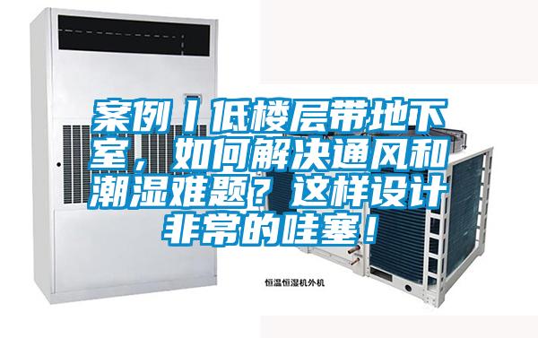 案例丨低樓層帶地下室，如何解決通風(fēng)和潮濕難題？這樣設(shè)計(jì)非常的哇塞！