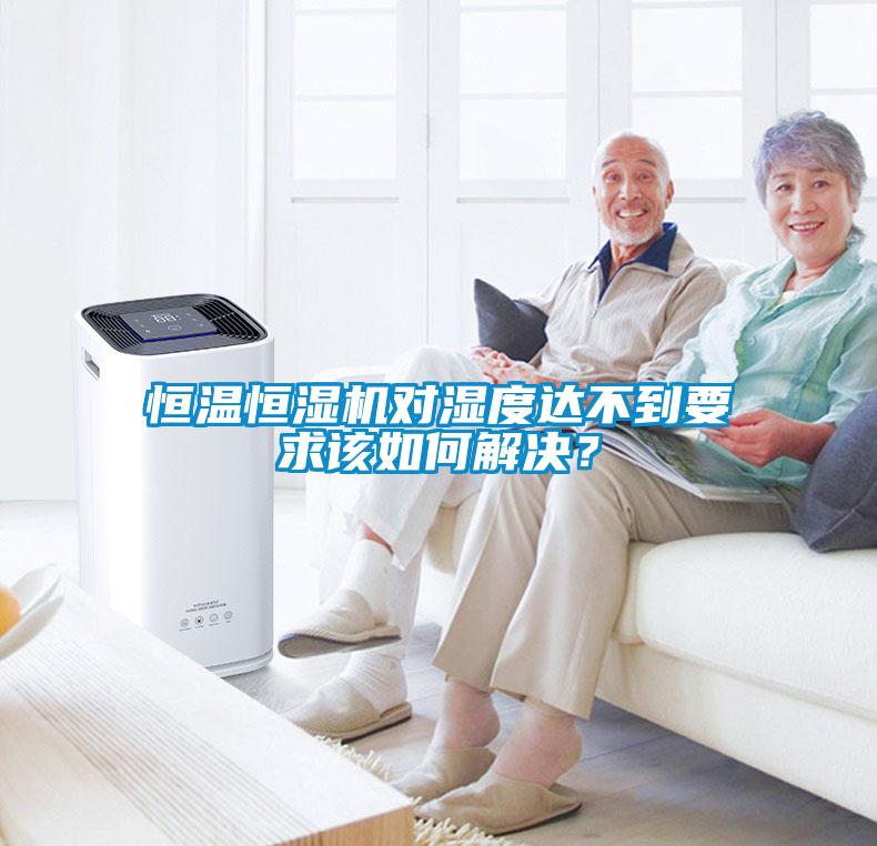 恒溫恒濕機對濕度達不到要求該如何解決？