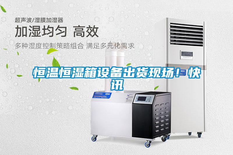 恒溫恒濕箱設備出貨現場！快訊