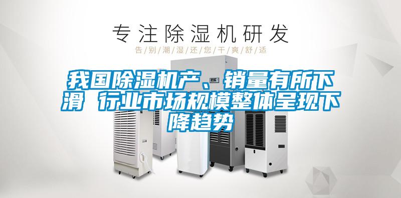 我國除濕機產、銷量有所下滑 行業市場規模整體呈現下降趨勢