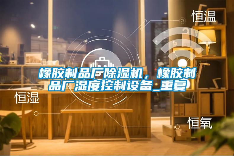 橡膠制品廠除濕機，橡膠制品廠濕度控制設備_重復