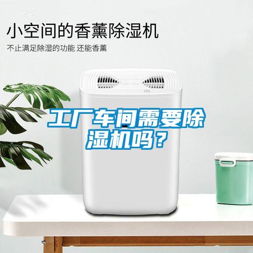 工廠車間需要除濕機嗎？