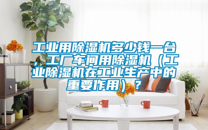 工業(yè)用除濕機多少錢一臺，工廠車間用除濕機（工業(yè)除濕機在工業(yè)生產(chǎn)中的重要作用）？