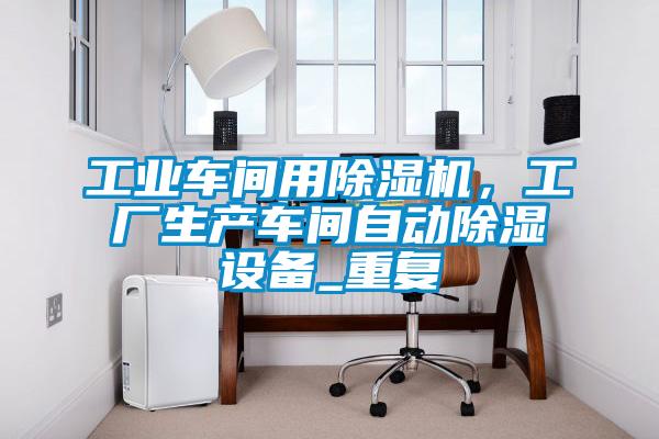 工業車間用除濕機，工廠生產車間自動除濕設備_重復