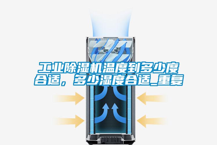 工業除濕機溫度到多少度合適，多少濕度合適_重復