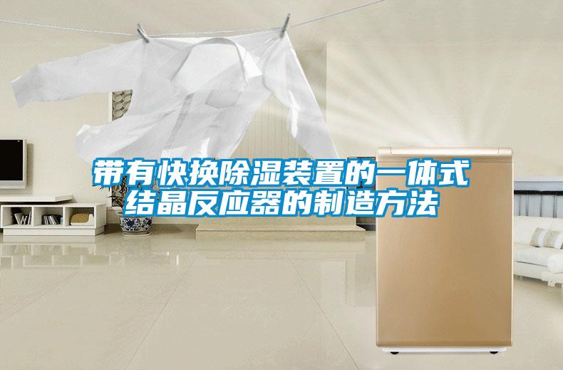 帶有快換除濕裝置的一體式結晶反應器的制造方法