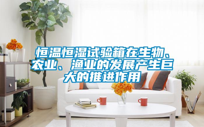 恒溫恒濕試驗箱在生物、農業、漁業的發展產生巨大的推進作用