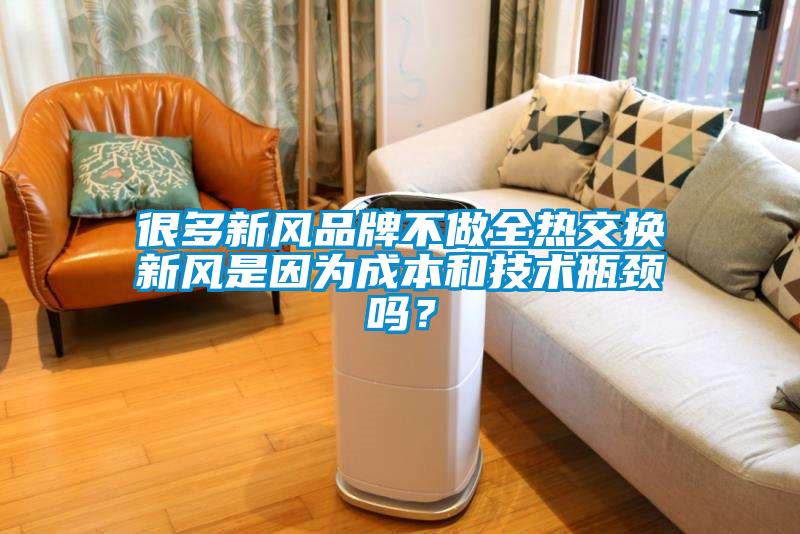 很多新風(fēng)品牌不做全熱交換新風(fēng)是因?yàn)槌杀竞图夹g(shù)瓶頸嗎？