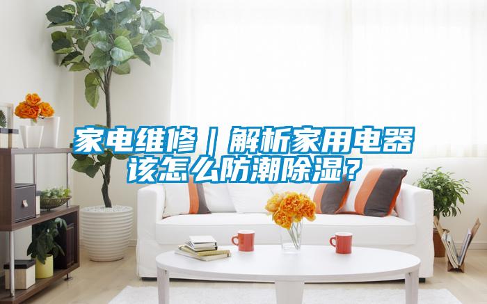 家電維修｜解析家用電器該怎么防潮除濕？