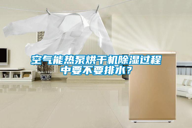 空氣能熱泵烘干機除濕過程中要不要排水？