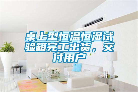 桌上型恒溫恒濕試驗箱完工出貨，交付用戶