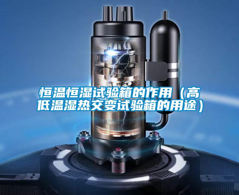 恒溫恒濕試驗(yàn)箱的作用（高低溫濕熱交變?cè)囼?yàn)箱的用途）