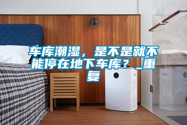 車庫潮濕，是不是就不能停在地下車庫？_重復
