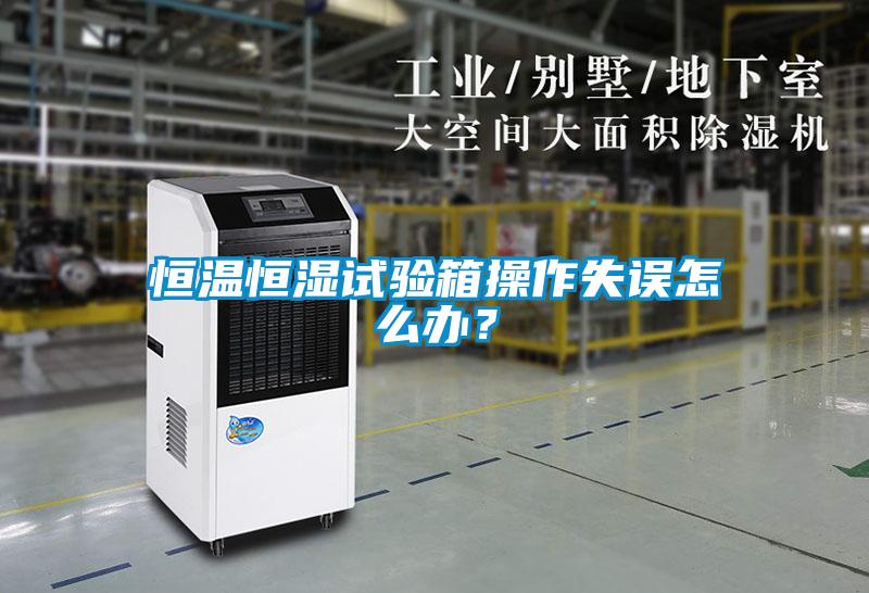 恒溫恒濕試驗箱操作失誤怎么辦？