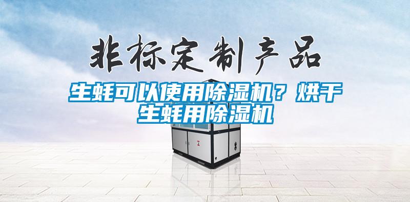 生蠔可以使用除濕機(jī)？烘干生蠔用除濕機(jī)