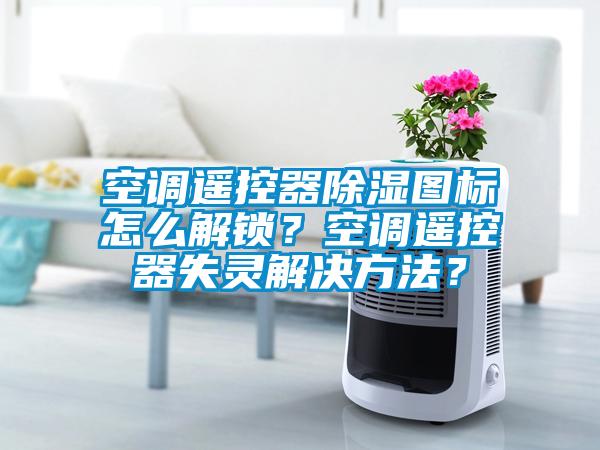 空調(diào)遙控器除濕圖標怎么解鎖？空調(diào)遙控器失靈解決方法？