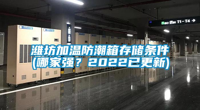 濰坊加溫防潮箱存儲(chǔ)條件(哪家強(qiáng)？2022已更新)