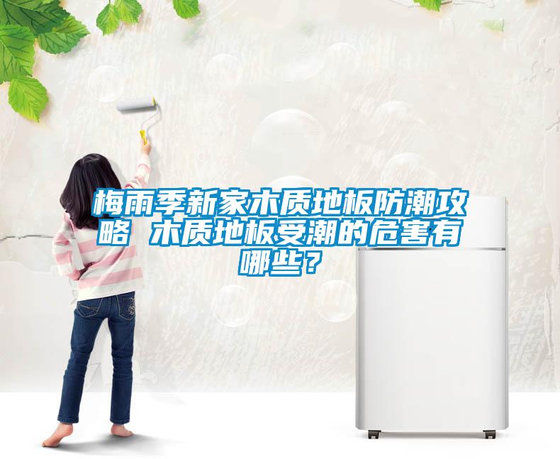 梅雨季新家木質地板防潮攻略 木質地板受潮的危害有哪些？