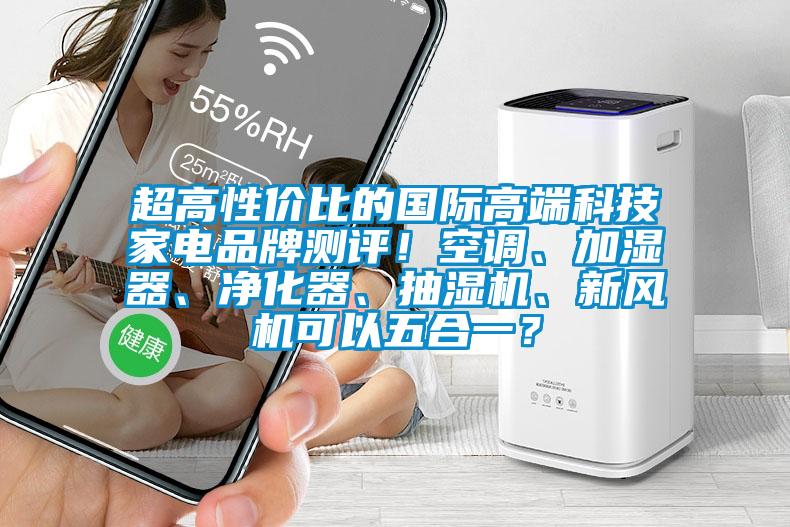 超高性價比的國際高端科技家電品牌測評！空調、加濕器、凈化器、抽濕機、新風機可以五合一？