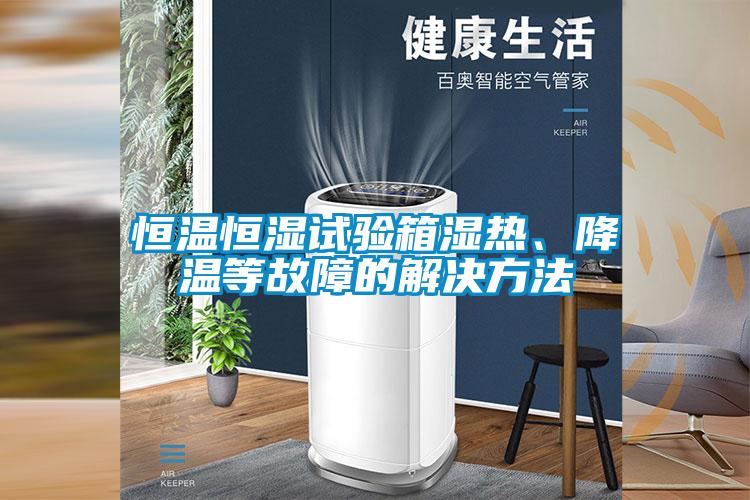恒溫恒濕試驗箱濕熱、降溫等故障的解決方法