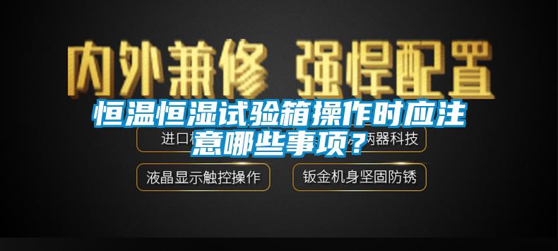 恒溫恒濕試驗箱操作時應(yīng)注意哪些事項？
