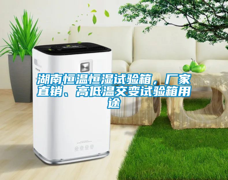 湖南恒溫恒濕試驗箱，廠家直銷、高低溫交變試驗箱用途