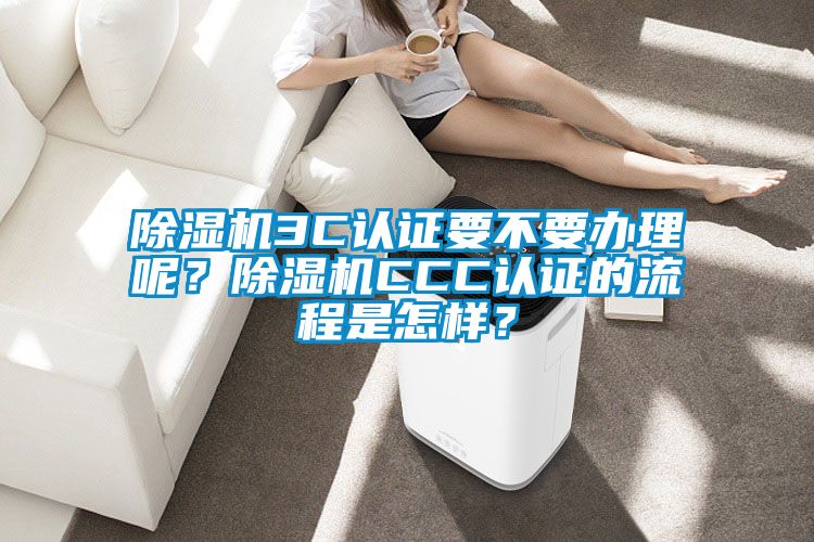 除濕機3C認證要不要辦理呢？除濕機CCC認證的流程是怎樣？