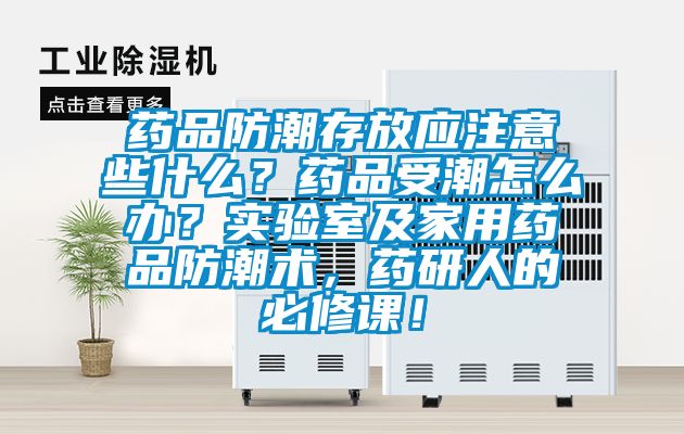 藥品防潮存放應注意些什么？藥品受潮怎么辦？實驗室及家用藥品防潮術，藥研人的必修課！