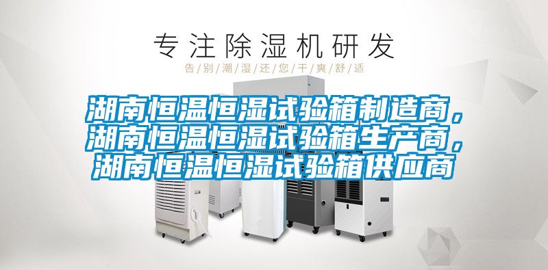 湖南恒溫恒濕試驗(yàn)箱制造商，湖南恒溫恒濕試驗(yàn)箱生產(chǎn)商，湖南恒溫恒濕試驗(yàn)箱供應(yīng)商