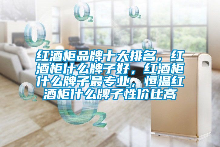 紅酒柜品牌十大排名，紅酒柜什么牌子好，紅酒柜什么牌子最專業(yè)，恒溫紅酒柜什么牌子性價(jià)比高