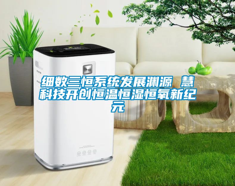 細(xì)數(shù)三恒系統(tǒng)發(fā)展淵源 慧科技開(kāi)創(chuàng)恒溫恒濕恒氧新紀(jì)元
