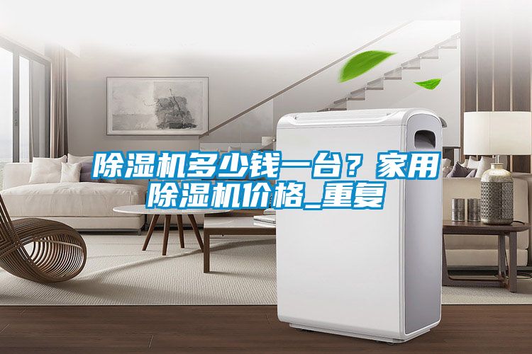 除濕機多少錢一臺？家用除濕機價格_重復