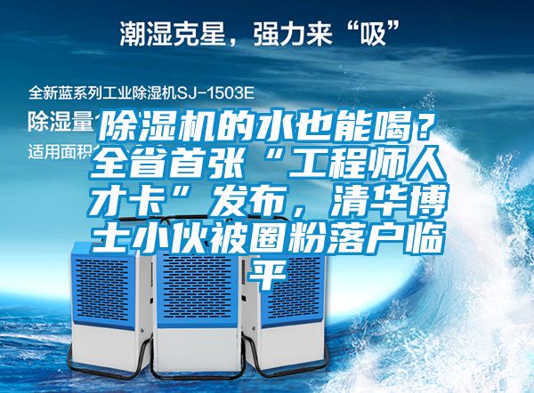 除濕機的水也能喝？全省首張“工程師人才卡”發布，清華博士小伙被圈粉落戶臨平