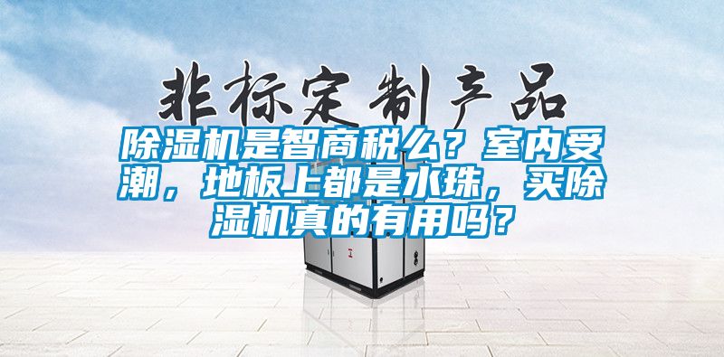 除濕機是智商稅么？室內受潮，地板上都是水珠，買除濕機真的有用嗎？