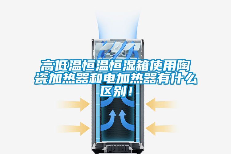 高低溫恒溫恒濕箱使用陶瓷加熱器和電加熱器有什么區別！