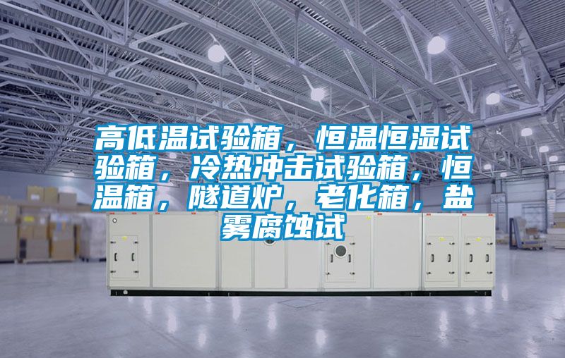 高低溫試驗箱，恒溫恒濕試驗箱，冷熱沖擊試驗箱，恒溫箱，隧道爐，老化箱，鹽霧腐蝕試