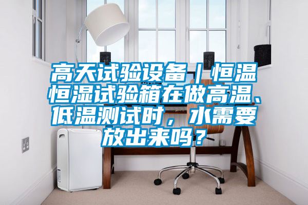 高天試驗設(shè)備｜恒溫恒濕試驗箱在做高溫、低溫測試時，水需要放出來嗎？