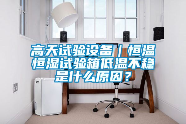 高天試驗(yàn)設(shè)備｜恒溫恒濕試驗(yàn)箱低溫不穩(wěn)是什么原因？