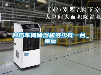 企業新聞制藥車間除濕機多少錢一臺_重復