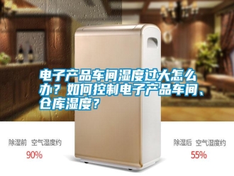 行業新聞電子產品車間濕度過大怎么辦？如何控制電子產品車間、倉庫濕度？