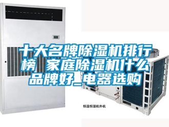 企業新聞十大名牌除濕機排行榜 家庭除濕機什么品牌好_電器選購