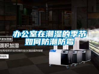 企業新聞辦公室在潮濕的季節如何防潮防霉