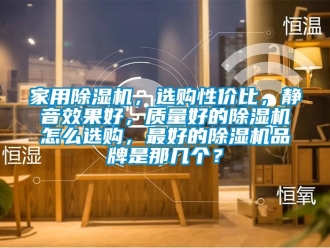 企業新聞家用除濕機，選購性價比，靜音效果好，質量好的除濕機怎么選購，最好的除濕機品牌是那幾個？