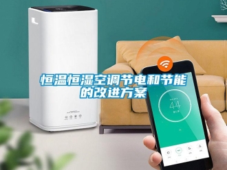 知識(shí)百科恒溫恒濕空調(diào)節(jié)電和節(jié)能的改進(jìn)方案