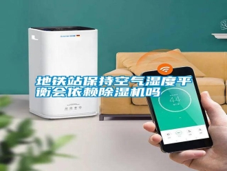 常見問題地鐵站保持空氣濕度平衡會依賴除濕機嗎
