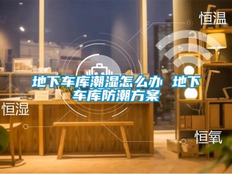 企業新聞地下車庫潮濕怎么辦 地下車庫防潮方案