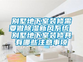 企業新聞別墅地下室裝修需要做除濕新風系統 別墅地下室裝修具有哪些注意事項