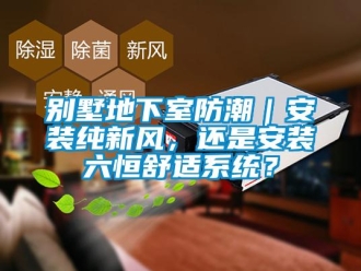 企業新聞別墅地下室防潮｜安裝純新風，還是安裝六恒舒適系統？