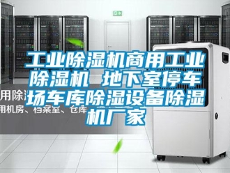 企業新聞工業除濕機商用工業除濕機 地下室停車場車庫除濕設備除濕機廠家